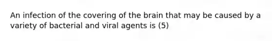 An infection of the covering of the brain that may be caused by a variety of bacterial and viral agents is (5)