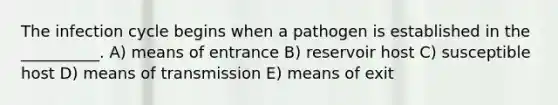 The infection cycle begins when a pathogen is established in the __________. A) means of entrance B) reservoir host C) susceptible host D) means of transmission E) means of exit