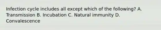 Infection cycle includes all except which of the following? A. Transmission B. Incubation C. Natural immunity D. Convalescence