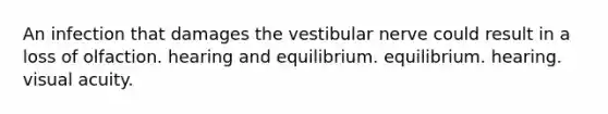 An infection that damages the vestibular nerve could result in a loss of olfaction. hearing and equilibrium. equilibrium. hearing. visual acuity.