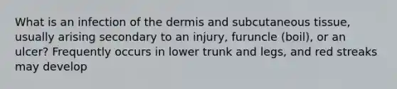 What is an infection of the dermis and subcutaneous tissue, usually arising secondary to an injury, furuncle (boil), or an ulcer? Frequently occurs in lower trunk and legs, and red streaks may develop