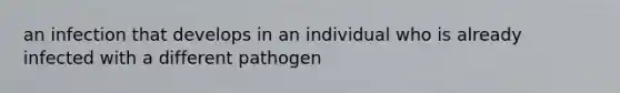 an infection that develops in an individual who is already infected with a different pathogen