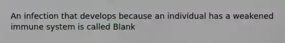 An infection that develops because an individual has a weakened immune system is called Blank