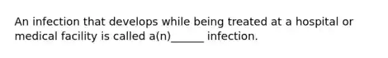 An infection that develops while being treated at a hospital or medical facility is called a(n)______ infection.