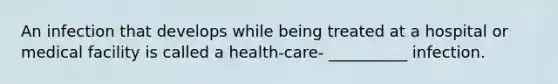 An infection that develops while being treated at a hospital or medical facility is called a health-care- __________ infection.