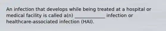 An infection that develops while being treated at a hospital or medical facility is called a(n) _____________ infection or healthcare-associated infection (HAI).