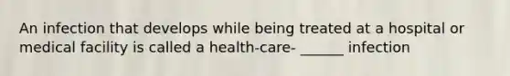 An infection that develops while being treated at a hospital or medical facility is called a health-care- ______ infection