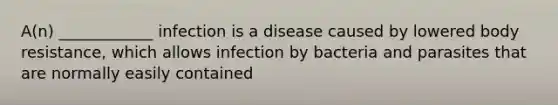 A(n) ____________ infection is a disease caused by lowered body resistance, which allows infection by bacteria and parasites that are normally easily contained