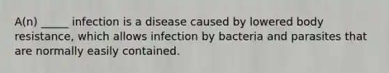 A(n) _____ infection is a disease caused by lowered body resistance, which allows infection by bacteria and parasites that are normally easily contained.