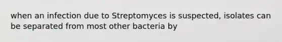 when an infection due to Streptomyces is suspected, isolates can be separated from most other bacteria by