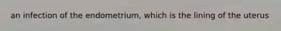 an infection of the endometrium, which is the lining of the uterus