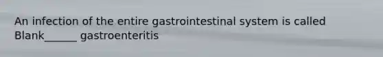 An infection of the entire gastrointestinal system is called Blank______ gastroenteritis