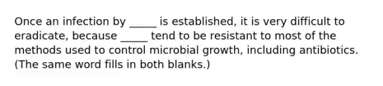 Once an infection by _____ is established, it is very difficult to eradicate, because _____ tend to be resistant to most of the methods used to control microbial growth, including antibiotics. (The same word fills in both blanks.)