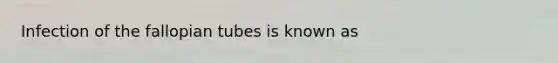 Infection of the fallopian tubes is known as