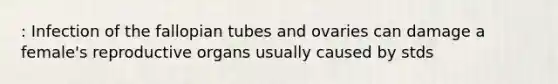 : Infection of the fallopian tubes and ovaries can damage a female's reproductive organs usually caused by stds