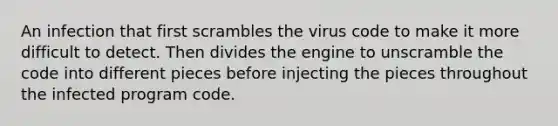 An infection that first scrambles the virus code to make it more difficult to detect. Then divides the engine to unscramble the code into different pieces before injecting the pieces throughout the infected program code.