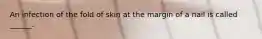 An infection of the fold of skin at the margin of a nail is called ______.