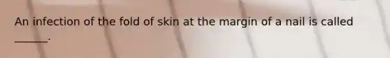 An infection of the fold of skin at the margin of a nail is called ______.
