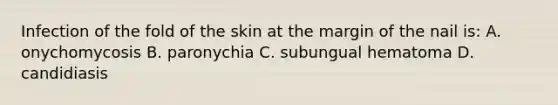 Infection of the fold of the skin at the margin of the nail is: A. onychomycosis B. paronychia C. subungual hematoma D. candidiasis