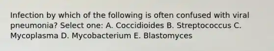 Infection by which of the following is often confused with viral pneumonia? Select one: A. Coccidioides B. Streptococcus C. Mycoplasma D. Mycobacterium E. Blastomyces