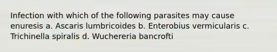 Infection with which of the following parasites may cause enuresis a. Ascaris lumbricoides b. Enterobius vermicularis c. Trichinella spiralis d. Wuchereria bancrofti