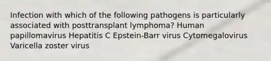 Infection with which of the following pathogens is particularly associated with posttransplant lymphoma? Human papillomavirus Hepatitis C Epstein-Barr virus Cytomegalovirus Varicella zoster virus