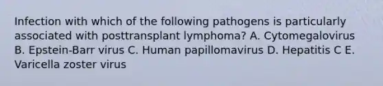 Infection with which of the following pathogens is particularly associated with posttransplant lymphoma? A. Cytomegalovirus B. Epstein-Barr virus C. Human papillomavirus D. Hepatitis C E. Varicella zoster virus