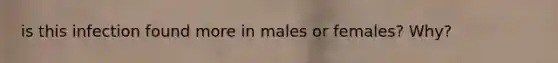 is this infection found more in males or females? Why?