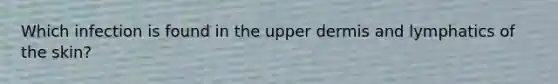 Which infection is found in the upper dermis and lymphatics of the skin?