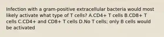 Infection with a gram-positive extracellular bacteria would most likely activate what type of T cells? A.CD4+ T cells B.CD8+ T cells C.CD4+ and CD8+ T cells D.No T cells; only B cells would be activated