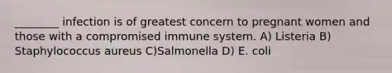 ________ infection is of greatest concern to pregnant women and those with a compromised immune system. A) Listeria B) Staphylococcus aureus C)Salmonella D) E. coli