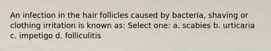 An infection in the hair follicles caused by bacteria, shaving or clothing irritation is known as: Select one: a. scabies b. urticaria c. impetigo d. folliculitis