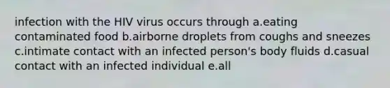 infection with the HIV virus occurs through a.eating contaminated food b.airborne droplets from coughs and sneezes c.intimate contact with an infected person's body fluids d.casual contact with an infected individual e.all