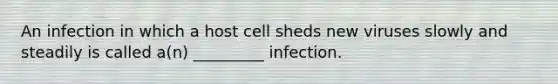 An infection in which a host cell sheds new viruses slowly and steadily is called a(n) _________ infection.