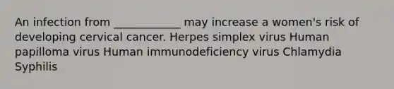 An infection from ____________ may increase a women's risk of developing cervical cancer. Herpes simplex virus Human papilloma virus Human immunodeficiency virus Chlamydia Syphilis