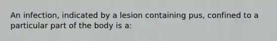 An infection, indicated by a lesion containing pus, confined to a particular part of the body is a: