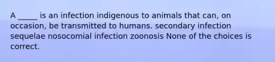 A _____ is an infection indigenous to animals that can, on occasion, be transmitted to humans. secondary infection sequelae nosocomial infection zoonosis None of the choices is correct.