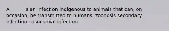 A _____ is an infection indigenous to animals that can, on occasion, be transmitted to humans. zoonosis secondary infection nosocomial infection