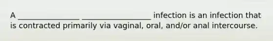 A ________________ __________________ infection is an infection that is contracted primarily via vaginal, oral, and/or anal intercourse.