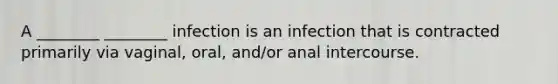 A ________ ________ infection is an infection that is contracted primarily via vaginal, oral, and/or anal intercourse.