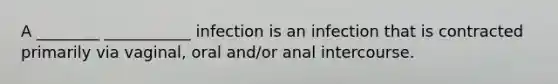 A ________ ___________ infection is an infection that is contracted primarily via vaginal, oral and/or anal intercourse.