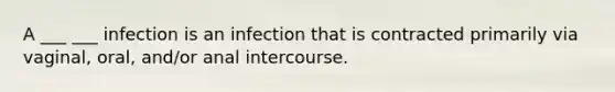 A ___ ___ infection is an infection that is contracted primarily via vaginal, oral, and/or anal intercourse.