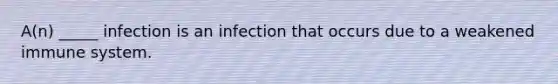 A(n) _____ infection is an infection that occurs due to a weakened immune system.