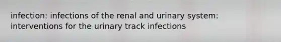 infection: infections of the renal and urinary system: interventions for the urinary track infections