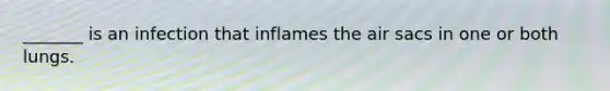 _______ is an infection that inflames the air sacs in one or both lungs.