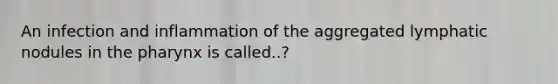 An infection and inflammation of the aggregated lymphatic nodules in the pharynx is called..?