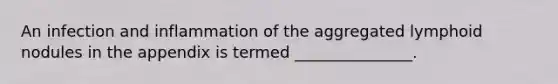 An infection and inflammation of the aggregated lymphoid nodules in the appendix is termed _______________.