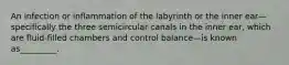 An infection or inflammation of the labyrinth or the inner ear—specifically the three semicircular canals in the inner ear, which are fluid-filled chambers and control balance—is known as_________.