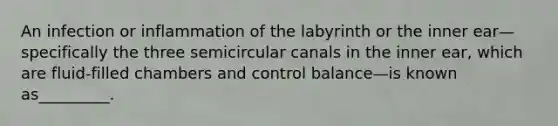 An infection or inflammation of the labyrinth or the inner ear—specifically the three semicircular canals in the inner ear, which are fluid-filled chambers and control balance—is known as_________.