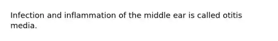 Infection and inflammation of the middle ear is called otitis media.